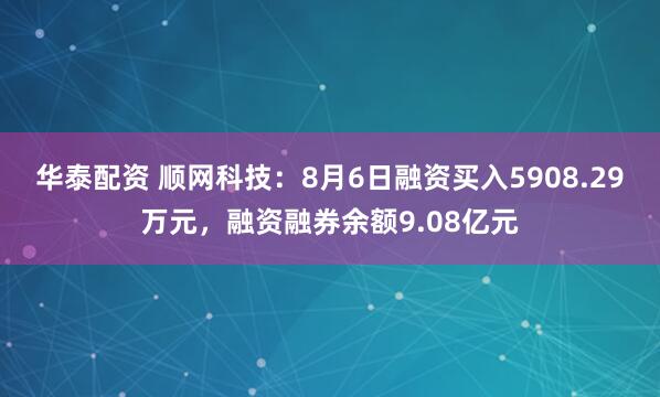 华泰配资 顺网科技：8月6日融资买入5908.29万元，融资融券余额9.08亿元