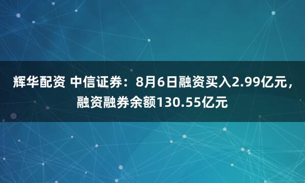 辉华配资 中信证券：8月6日融资买入2.99亿元，融资融券余额130.55亿元