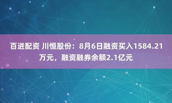 百进配资 川恒股份：8月6日融资买入1584.21万元，融资融券余额2.1亿元