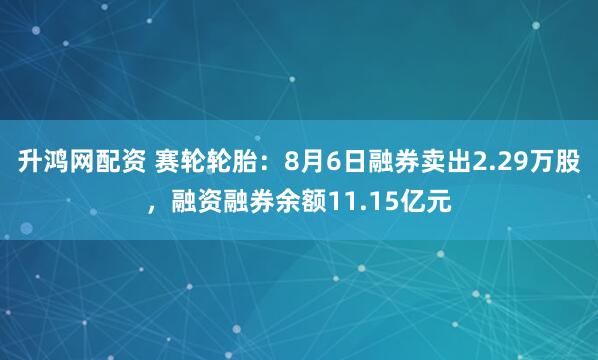 升鸿网配资 赛轮轮胎：8月6日融券卖出2.29万股，融资融券余额11.15亿元