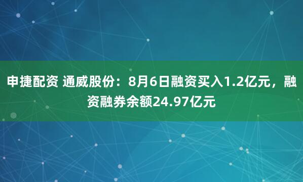 申捷配资 通威股份：8月6日融资买入1.2亿元，融资融券余额24.97亿元