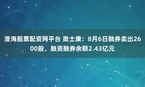 澄海股票配资网平台 奥士康：8月6日融券卖出2600股，融资融券余额2.43亿元