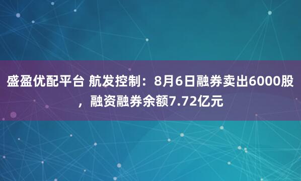 盛盈优配平台 航发控制：8月6日融券卖出6000股，融资融券余额7.72亿元