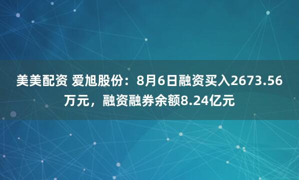 美美配资 爱旭股份：8月6日融资买入2673.56万元，融资融券余额8.24亿元