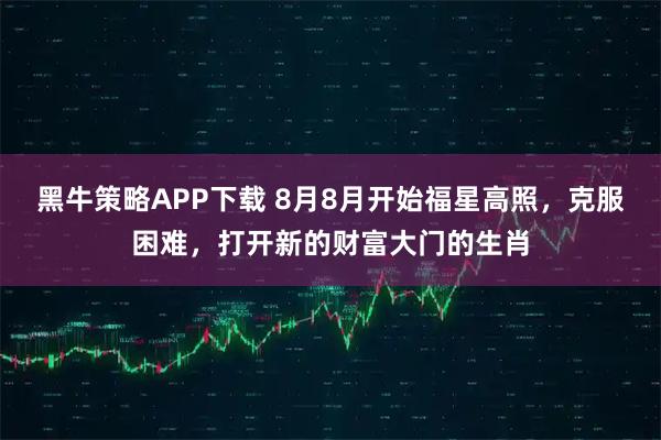 黑牛策略APP下载 8月8月开始福星高照，克服困难，打开新的财富大门的生肖
