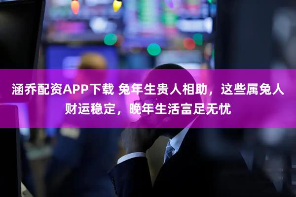 涵乔配资APP下载 兔年生贵人相助，这些属兔人财运稳定，晚年生活富足无忧