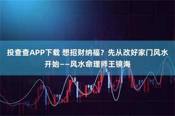 投查查APP下载 想招财纳福？先从改好家门风水开始——风水命理师王镜海