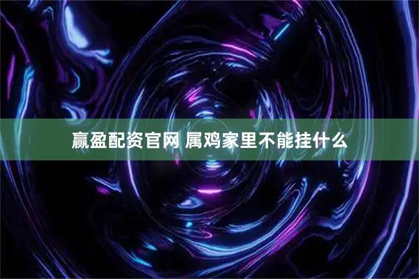 赢盈配资官网 属鸡家里不能挂什么