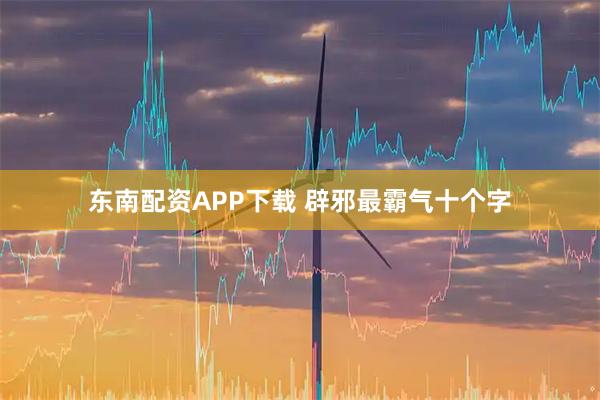 东南配资APP下载 辟邪最霸气十个字