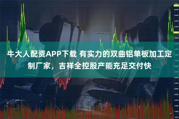牛大人配资APP下载 有实力的双曲铝单板加工定制厂家，吉祥全控股产能充足交付快