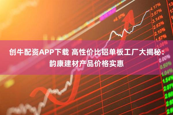创牛配资APP下载 高性价比铝单板工厂大揭秘：韵康建材产品价格实惠