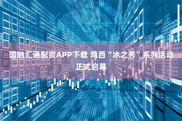 国融汇通配资APP下载 鸡西“冰之秀”系列活动正式启幕