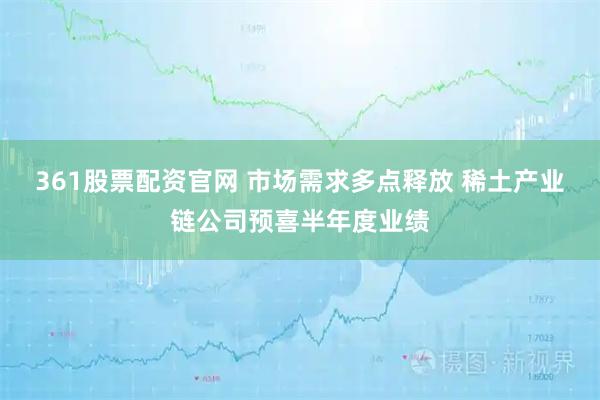361股票配资官网 市场需求多点释放 稀土产业链公司预喜半年度业绩