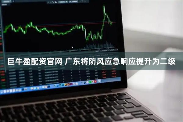 巨牛盈配资官网 广东将防风应急响应提升为二级
